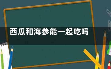 西瓜和海参能一起吃吗 西瓜和海参可以放在一起吃吗(海瓜参和海参)